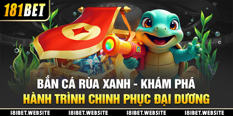 Bắn Cá Rùa Xanh - Khám Phá Hành Trình Chinh Phục Đại Dương